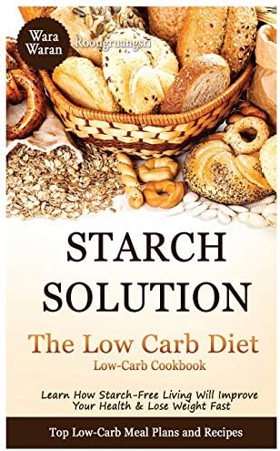 Starch Solution - Low Carb Diet: Learn How Starch-Free Living Will Improve Your Health & Lose Weight Fast, Top Low Carb Diet Meal Plan and Recipes, Low-Carb Cookbook