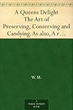 A Queens Delight The Art of Preserving, Conserving and Candying. As also, A rightKnowledge of making by