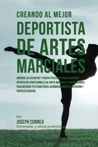 Creando al Mejor Deportista de Artes Marciales: Aprende los secretos y trucos utilizados por los mejores deportistas profesionales de artes marciales ... y fortaleza Mental (Spanish Edition)