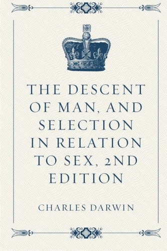 The Descent of Man, and Selection in Relation to Sex, 2nd Edition The Descent of Man, and Selection in Relation to Sex, 2nd Edition