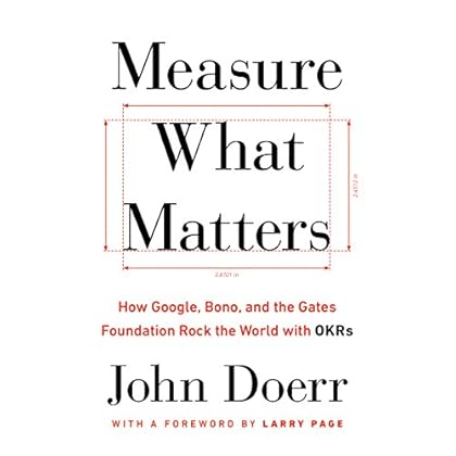 Measure What Matters: How Google, Bono, and the Gates Foundation Rock the World with OKRs