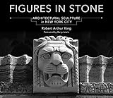 Figures in Stone: Architectural Sculpture in New York City by Robert Arthur King