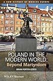 Poland in the Modern World: Beyond Martyrdom (A New History of Modern Europe (NWME))