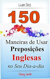 Livro 150 Maneiras de Usar Preposições Inglesas no Seu Dia-a-dia. Livro Dois: Do Nível Elementar ao Intermediário.