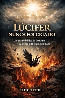 Livro LÚCIFER NUNCA FOI CRIADO: Um Exame Bíblico da Doutrina da Queda e da Criação do Diabo