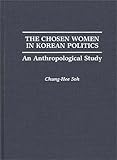 The Chosen Women in Korean Politics : An Anthropological Study, Soh, Chung-Hee S., 027593876X