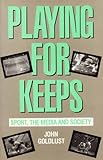 Playing for Keeps : Sport, the Media and Society, Goldlust, John, 0582711436