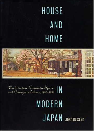House and Home in Modern Japan: Architecture, Domestic Space, and Bourgeois Culture, 1880-1930 (Harvard East Asian Monographs) by Jordan Sand