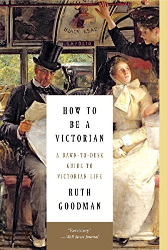 How to Be a Victorian: A Dawn-to-Dusk Guide to Victorian Life by Ruth Goodman (2015-09-21)
