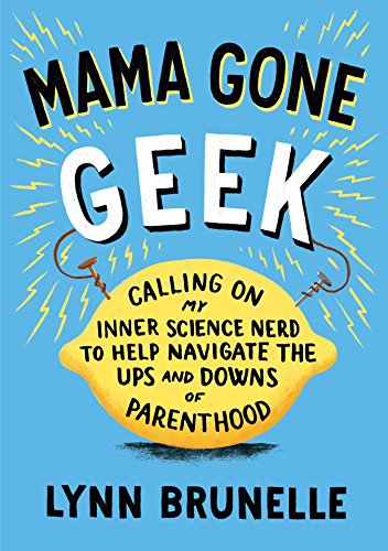 Download Mama Gone Geek: Calling On My Inner Science Nerd to Help Navigate the Ups and Downs of Parenthoo d