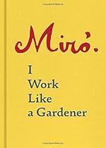 Joan Mir?: I Work Like a Gardener Joan Mir?: I Work Like a Gardener