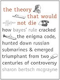 The Theory That Would Not Die: How Bayes' Rule Cracked the Enigma Code, Hunted Down Russian Submarines, & Emerged Triumphant from Two Centuries of C