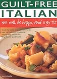 Guilt Free Italian: Eat Well, Be Happy and Stay Fit: Cook the Italian Way Without the Fat: Over 160 by 