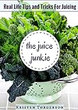 The Juice Junkie: Real Life Tips and Tricks For Juicing by 