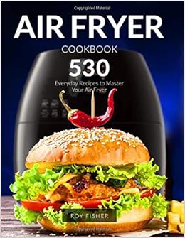 Air Fryer Cookbook: 530 Everyday Recipes to Master Your Air Fryer, by Roy Fisher Air Fryer Cookbook: 530 Everyday Recipes to Master Your Air Fryer, by Roy Fisher