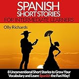 Spanish Short Stories for Intermediate Learners: Eight Unconventional Short Stories to Grow Your Vocabulary and Learn Spanish the Fun Way!