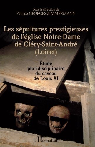 Les sépultures prestigieuses de l'église Notre-Dame de Cléry-saint-André (Loiret): Etude Pluridisciplinaire Du Caveau De Louis Xi (French Edition)