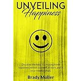 Unveiling Happiness: Discover the keys to creating happiness within yourself, at work and in your relationships