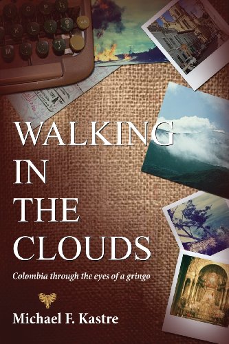 Walking in the Clouds - Colombia Through the Eyes of a Gringo by Michael F. Kastre