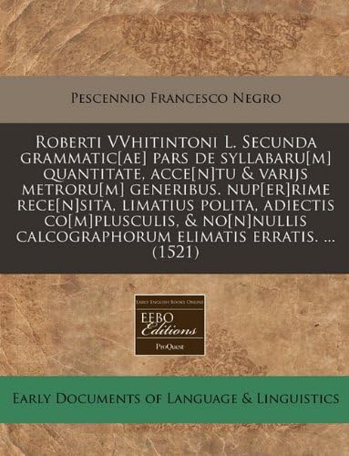Roberti VVhitintoni L. Secunda grammatic[ae] pars de syllabaru[m] quantitate, acce[n]tu &amp; varijs metroru[m] generibus. nup[er]rime rece[n]sita, ... elimatis erratis. ... (1521) (Latin Edition)
