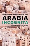 Arabia Incognita: Dispatches from Yemen and the Gulf