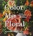 Color Me Floral: Techniques for Creating Stunning Monochromatic Arrangements for Every Season (Flower Arranging Books, Flower Color Guide, Floral Designs Books, Coffee Table Books) by Kiana Underwood, Nathan Underwood