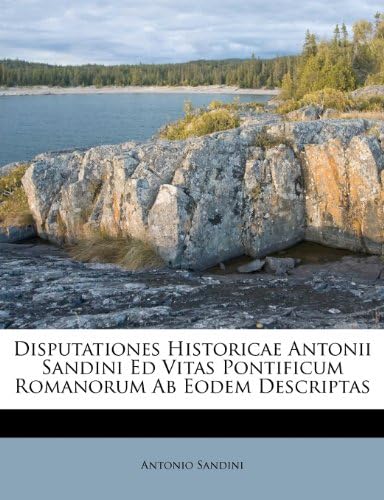 Disputationes Historicae Antonii Sandini Ed Vitas Pontificum Romanorum Ab Eodem Descriptas