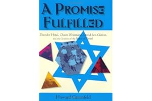 A Promise Fulfilled: Theodor Herzl, Chaim Weizmann, David Ben-Gurion, and the Creation of the State of Israel