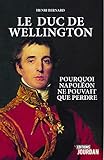 Le duc de Wellington : Pourquoi Napoléon ne pouvait pas perdre by Henri Bernard