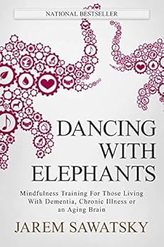Dancing with Elephants: Mindfulness Training For Those Living With Dementia, Chronic Illness or an Aging Brain (How to Die Smiling Book 1) by [Sawatsky, Jarem]