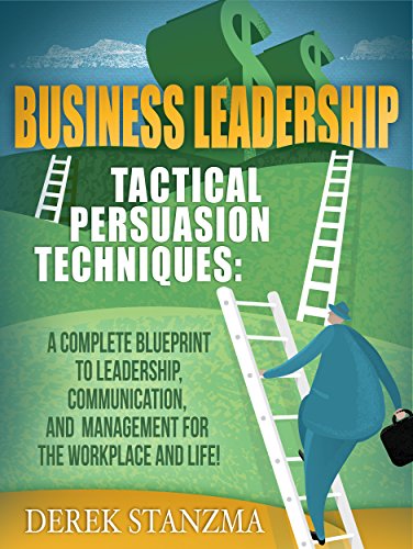 Leadership: Business Leadership - Tactical Persuasion Techniques - A Complete Blueprint To Leadership, Communication, and Management For The Workplace ... Business Leadership, Management Book 1)