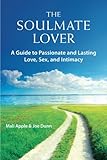 The Soulmate Lover: A Guide to Passionate and Lasting Love, Sex, and Intimacy