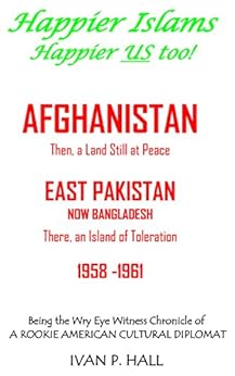 Happier Islams:  Happier US Too!: Afghanistan: Then a Land Still at Peace.  East Pakistan (Now Bangladesh): There, an Island of Toleration, 1958-1961 by [Hall, Ivan P.]