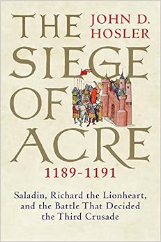 The Siege of Acre, 1189-1191: Saladin, Richard the Lionheart, and the Battle That Decided the Third Crusade, by John D. Hosler