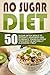 No Sugar Diet: 50 Sugar Detox Meals To Detoxify Your Body And Eleminate Toxins-Support Your Body In Naturally Cleansing Itself