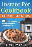 Instant Pot Cookbook for Beginners: 100 Easy, Fast and Healthy Recipes for Your Instant Pot Instant Pot Cookbook for Beginners: 100 Easy, Fast and Healthy Recipes for Your Instant Pot