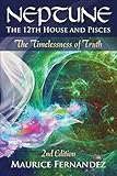 Neptune, the 12th House, and Pisces - 2nd Edition: The Timelessness of Truth by 