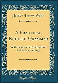 A Practical English Grammar With Lessons In Composition And Letter Writing Classic Reprint Welsh Judson Perry 9780365266389 Amazon Com Books