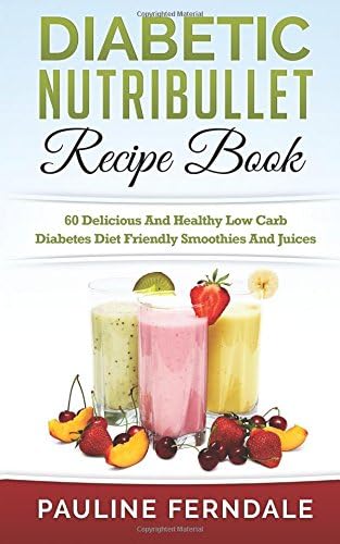 Diabetic Nutribullet Recipe Book: 60 Delicious And Healthy Low Carb Diabetes Diet Friendly Smoothies And Juices