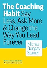 The Coaching Habit: Say Less, Ask More & Change the Way You Lead For