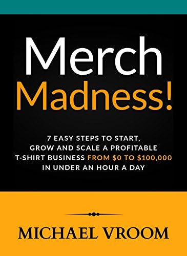 Merch Madness!: 7 Easy Steps to Start, Grow and Scale a Profitable T-Shirt Business From $0 to $100,000 in Under an Hour a Day