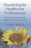 Flourishing For Healthcare Professionals: Building Compassionate Resiliance For Your Well-being by 