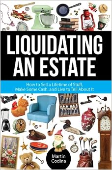 Liquidating an Estate: How to Sell a Lifetime of Stuff, Make Some Cash, and Live to Tell About It, by Martin Codina Liquidating an Estate: How to Sell a Lifetime of Stuff, Make Some Cash, and Live to Tell About It, by Martin Codina