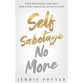 Self Sabotage No More: Stop Repeating the Past and Start Creating Your Future