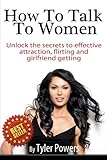 How To Talk To Women: Unlock the secrets to effective attraction, flirting and girlfriend getting