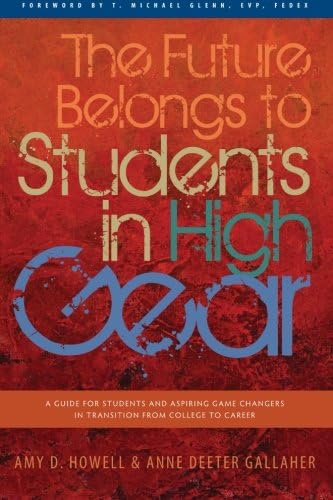 The Future Belongs to Students in High Gear: A Guide for Students and Aspiring Game Changers in Transition from College to Career
