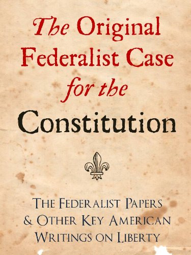 THE ORIGINAL FEDERALIST CASE FOR THE CONSTITUTION: THE FEDERALIST PAPERS AND OTHER KEY AMERICAN WRITINGS ON LIBERTY (The Federalist Papers and Other Writings Book 1)
