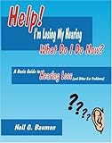 Help! I'm Losing My Hearing-What Do I Do Now?: A Basic Guide to Hearing Loss (and Other Ear Problems by Neil G. Bauman