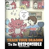 Train Your Dragon To Be Responsible: Teach Your Dragon About Responsibility. A Cute Children Story To Teach Kids How to Take Responsibility For The Choices They Make. (My Dragon Books) (Volume 12)