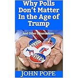 Why Polls Don’t Matter In the Age of Trump: And Other Observations
